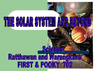 THE SOLAR SYSTEM AND BEYOND Science Ratthawan and Warangkana FIRST & POOKY  702 
