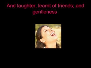 And laughter, learnt of friends; and
gentleness
 