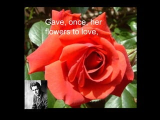 Gave, once, her
flowers to love,
 