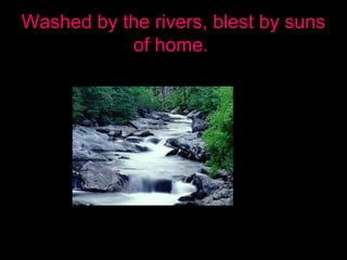 Washed by the rivers, blest by suns
of home.
 