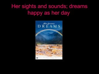 Her sights and sounds; dreams
happy as her day
 