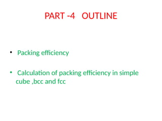 PART -4 OUTLINE
• Packing efficiency
• Calculation of packing efficiency in simple
cube ,bcc and fcc
 