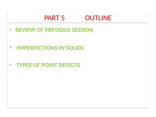 PART 5 OUTLINE
• REVIEW OF PREVIOUS SESSION
• IMPERFECTIONS IN SOLIDS
• TYPES OF POINT DEFECTS
 