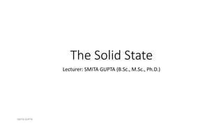 The Solid State
Lecturer: SMITA GUPTA (B.Sc., M.Sc., Ph.D.)
SMITA GUPTA
 
