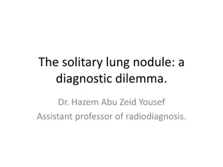 The solitary lung nodule: a
diagnostic dilemma.
Dr. Hazem Abu Zeid Yousef
Assistant professor of radiodiagnosis.
 