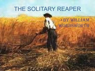 THE SOLITARY REAPER
•By William
Wordsworth
 