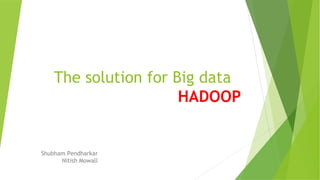 The solution for Big data 
HADOOP 
Shubham Pendharkar 
Nitish Mowall 
 