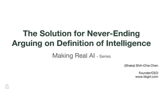 The Solution for Never-Ending
Arguing on Deﬁnition of Intelligence
Making Real AI - Series
(Shaka) Shih-Chia Chen
Founder/CEO
www.libgirl.com
 