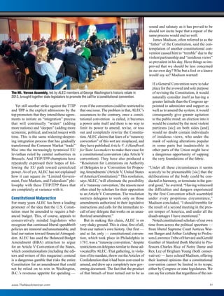 Yet still another strike against the TTIP
and TPP is the explicit admissions by the
top promoters that they intend these agree-
ments to initiate an “integration” process
that will continually “widen” (adding
more nations) and “deepen” (adding more
economic, political, and social issues) with
time. This is the same widening-deepen-
ing integration process that has gradually
transformed the Common Market “trade”
bloc into the increasingly tyrannical EU
leviathan ruled by central authorities in
Brussels. And TTIP/TPP champions have
repeatedly expressed their hopes of fol-
lowing the EU path toward centralized
power. As of yet, ALEC has not explained
how it can square its “Limited Govern-
ment, Free Markets, and Federalism” phi-
losophy with these TTIP/TPP flaws that
are completely at variance with it.
Constitutional Malpractice
For many years ALEC has been a leading
promoter of the idea that the U.S. Consti-
tution must be amended to require a bal-
anced budget. This, of course, appeals to
conservatively minded legislators who
recognize that continued liberal spendthrift
policies are immoral and unsustainable, and
lead our nation toward financial Armaged-
don. ALEC has used the Balanced Budget
Amendment (BBA) attraction to argue
for an Article V Convention of the States,
which constitutionalists (including the edi-
tors and writers of this magazine) contend
is a dangerous gamble that risks the entire
Constitution for an amendment that could
not be relied on to rein in Washington,
D.C.’s ravenous appetite for spending —
even if the convention could be restricted to
that one issue. The problem is that,ALEC’s
assurances to the contrary, once a consti-
tutional convention is called, it becomes
a power unto itself and there is no way to
limit its power to amend, revise, or toss
out and completely rewrite the Constitu-
tion.ALEC claims that fears of a “runaway
convention” of this sort are misplaced, and
they have published Article V: A Handbook
for State Lawmakers to make their case for
a constitutional convention (aka Article V
convention). They have also produced a
“Resolution for Limitations on Authority
of Delegates to a ‘Convention for Propos-
ing Amendments’ (Article V, United States
of America Constitution).” This resolution,
says ALEC,“will eliminate the possibility
of a ‘runaway convention,’the reason most
often cited by scholars for their opposition
to an Article V Convention. The resolution
restricts delegates to work only on those
amendments authorized in their legislative
instructions and calls for the immediate re-
call of any delegate that works on an unau-
thorized amendment.”
But in making this claim, ALEC is on
very shaky ground. This is clear, first of all,
from our nation’s own history. Our first —
and so far, only — constitutional conven-
tion, which took place in Philadelphia in
1787, was a “runaway convention,” despite
restrictions on delegates similar to those ad-
vocated byALEC. That gathering, in viola-
tion of its mandate, threw out theArticles of
Confederation that it had been convened to
amend, and drew up a completely new gov-
erning document. The fact that the product
of that breach of trust turned out to be as
sound and salutary as it has proved to be
should not incite hope that a repeat of the
same process would end so well.
James Madison, often referred to as the
“father” of the Constitution, said the con-
templation of another constitutional con-
vention caused him to “tremble” due to the
violent partisanship and “insidious views”
so prevalent in his day. Have things so im-
proved that we should be less concerned
in our own day? Who but a fool or a knave
would say so? Madison warned:
If a General Convention were to take
place for the avowed and sole purpose
of revising the Constitution, it would
naturally consider itself as having a
greater latitude than the Congress ap-
pointed to administer and support as
well as to amend the system; it would
consequently give greater agitation
to the public mind; an election into it
would be courted by the most violent
partizans [sic] on both sides [and]
would no doubt contain individuals
of insidious views, who under the
mask of seeking alterations popular
in some parts but inadmissible in
other parts of the Union might have
a dangerous opportunity of sapping
the very foundations of the fabric.
“Under all these circumstances it seems
scarcely to be presumeable [sic] that the
deliberations of the body could be con-
ducted in harmony, or terminate in the gen-
eral good,” he averred. “Having witnessed
the difficulties and dangers experienced
by the first Convention which assembled
under every propitious circumstance,”
Madison concluded, “I should tremble for
the result of a second meeting in the pres-
ent temper of America, and under all the
disadvantages I have mentioned.”
Noted constitutional scholars of our own
time from across the political spectrum —
from liberal Supreme Court Justices War-
ren Burger and Arthur Goldberg to Profes-
sors Lawrence Tribe of Harvard and Gerald
Gunther of Stanford (both liberals) to Pro-
fessors Charles Rice of Notre Dame and
Rex Lee of Brigham Young (both conser-
vatives) — have echoed Madison, offering
their learned opinions that a constitutional
convention cannot be limited in its scope,
either by Congress or state legislatures. We
can say for certain that regardless of the out-
The Mt. Vernon Assembly, led by ALEC members at George Washington’s historic estate in
2013, brought together state legislators to promote the call for a constitutional convention.
Sen. Jason Rapert
www.TheNewAmerican.com 11
 