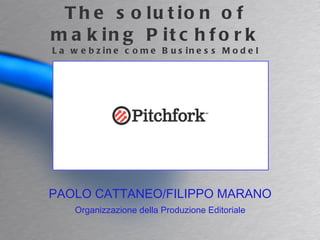 The solution of making Pitchfork La webzine come Business Model PAOLO CATTANEO/FILIPPO MARANO Organizzazione della Produzione Editoriale 