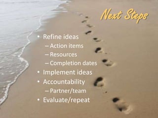 • Refine ideas
– Action items
– Resources
– Completion dates
• Implement ideas
• Accountability
– Partner/team
• Evaluate/repeat
Next Steps
 