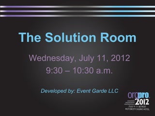 The Solution Room
 Wednesday, July 11, 2012
    9:30 – 10:30 a.m.

   Developed by: Event Garde LLC
 
