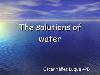 The solutions of water Óscar Yáñez Luque 4ºB 