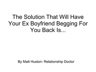 The Solution That Will Have Your Ex Boyfriend Begging For You Back Is... By Matt Huston- Relationship Doctor 