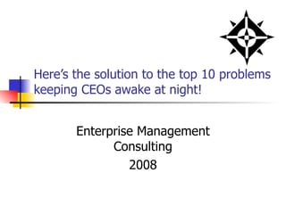 Here’s the solution to the top 10 problems keeping CEOs awake at night! Enterprise Management Consulting 2008 