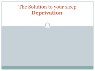 The Solution to your sleep
     Deprivation
 