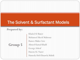 Prepared by:
Group 5
The Solvent & Surfactant Models
KhaledAl Shater
Mohamed Sherif Mahrous
Ramez Maher Aziz
Ahmed Kamal Khalil
George Ashraf
HazemAL Nazer
Hameda Abd-Elmawla Mahdi
 