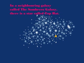 In a neighbouring galaxy
called The Sombrero Galaxy,
there is a star called Top Hat.
 