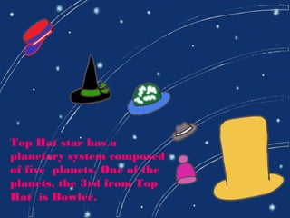 Top Hat star has a
planetary system composed
of five planets. One of the
planets, the 3rd from Top
Hat is Bowler.
 