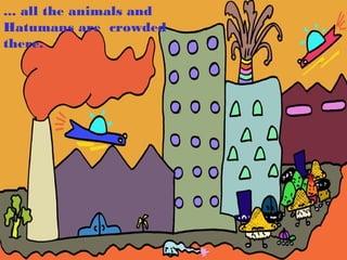 ... all the animals and
Hatumans are crowded
there.
 