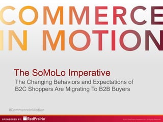 The SoMoLo Imperative
  The Changing Behaviors and Expectations of
  B2C Shoppers Are Migrating To B2B Buyers


#CommerceInMotion
 