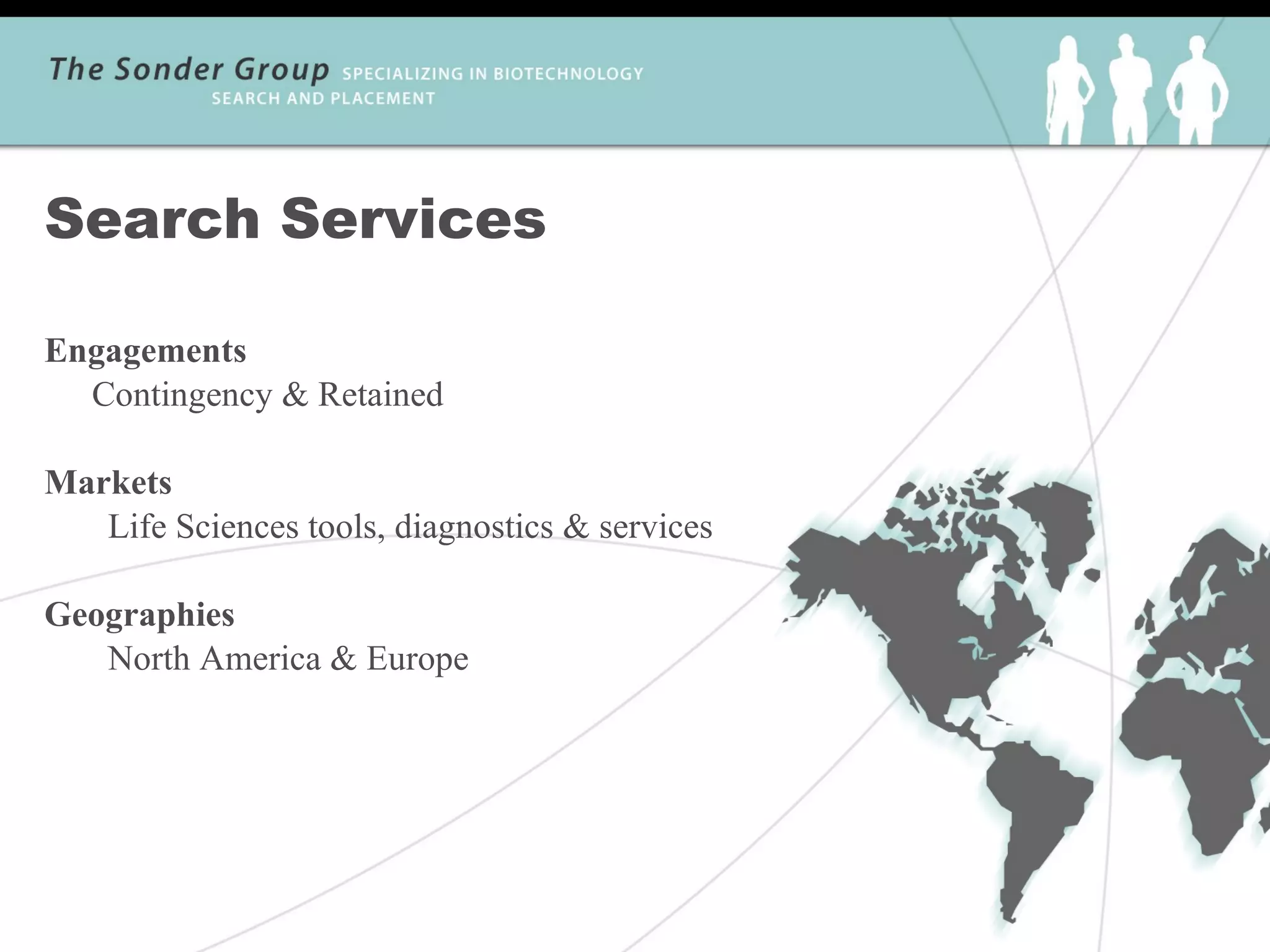 Search Services

Engagements
  Contingency & Retained

Markets
   Life Sciences tools, diagnostics & services

Geographies
   North America & Europe
 