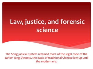 Law, justice, and forensic
science
The Song judicial system retained most of the legal code of the
earlier Tang Dynasty, the basis of traditional Chinese law up until
the modern era.
 