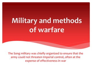 Military and methods
of warfare
The Song military was chiefly organized to ensure that the
army could not threaten Imperial control, often at the
expense of effectiveness in war
 