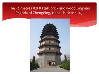 The 42-metre (138 ft) tall, brick and wood Lingxiao
Pagoda of Zhengding, Hebei, built in 1045.
 