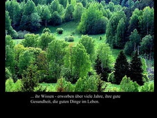 ... ihr Wissen - erworben über viele Jahre, ihre gute
Gesundheit, die guten Dinge im Leben..
 