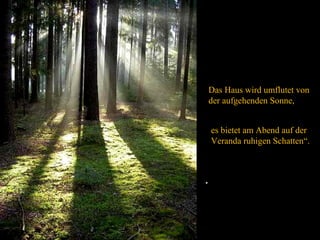 Das Haus wird umflutet von
    der aufgehenden Sonne,


    es bietet am Abend auf der
    Veranda ruhigen Schatten“.



.
 