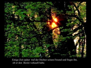 Einige Zeit später traf der Dichter seinen Freund und fragte ihn,
ob er den Besitz verkauft habe.
 