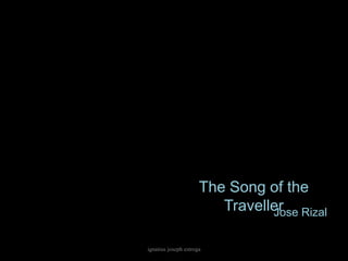 The Song of the
                         Traveller Rizal
                                Jose


ignatius joseph estroga
 