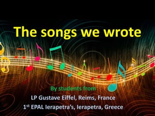 The songs we wrote
By students from
LP Gustave Eiffel, Reims, France
1st EPAL Ierapetra’s, Ierapetra, Greece
 