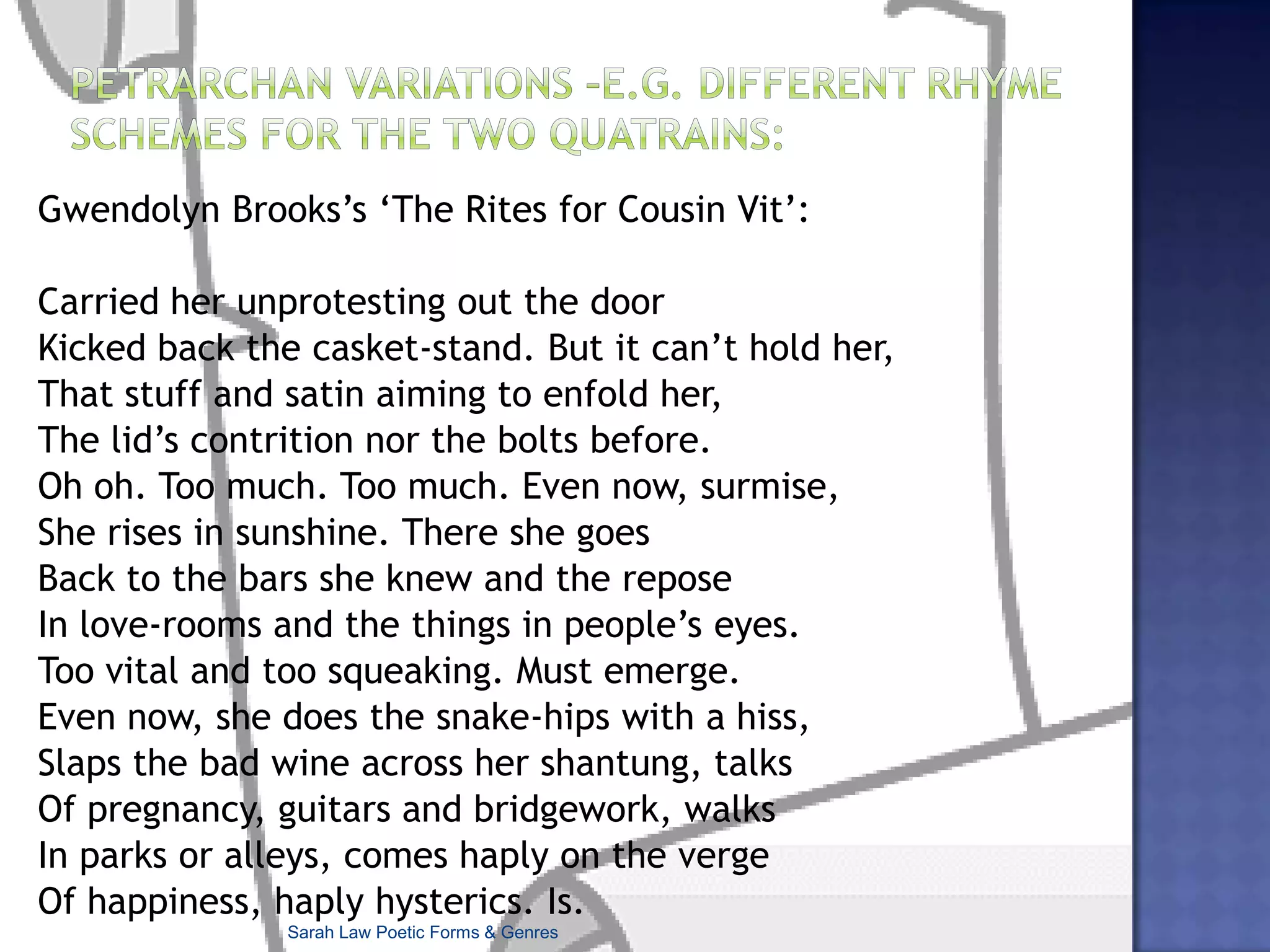 Sonnet Patternsa poem of 14 lines in iambic pentameter, usually set out as one stanza, and following a complex rhyme scheme ‘the sonnet is the ultimate stanza, an enclosed place of words alive with currents of energy and places to rest.’ (Annie Finch)‘a small square poem...a box for your dreams’. (Don Patterson)Sarah Law Poetic Forms & Genres