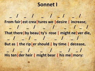 Sonnet I
   _ / _ /            _    / _ /        _ /
From fair|est crea|tures we |desire | increase,
   _ /       _ /     ...
