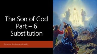 The Son of God
Part – 6
Substitution
Presenter: Bro. Damaine Franklin
 