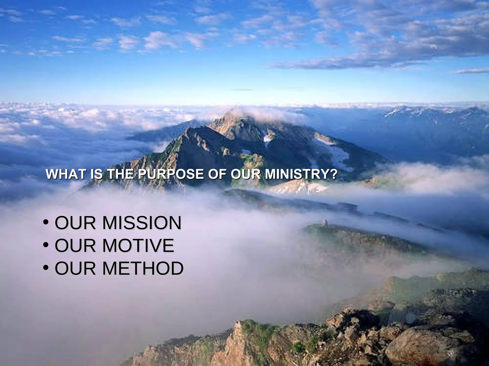 WHAT IS THE PURPOSE OF OUR MINISTRY? OUR MISSION OUR MOTIVE OUR METHOD THE PURPOSE 