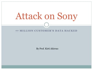 77 MILLION CUSTOMER’S DATA HACKED
Attack on Sony
By Prof. Kirti Ahirrao
 