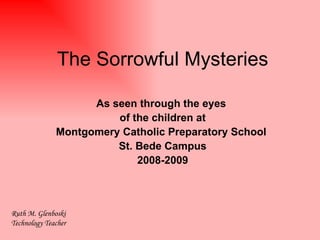 The Sorrowful Mysteries As seen through the eyes  of the children at Montgomery Catholic Preparatory School  St. Bede Campus 2008-2009 Ruth M. Glenboski Technology Teacher 