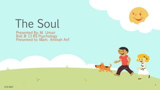 The Soul
Presented By: M. Umair
Roll # 13 BS Psychology
Presented to: Mam. Aminah Arif
6/9/2021
1
 