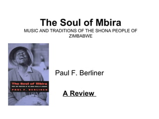 The Soul of Mbira 
MUSIC AND TRADITIONS OF THE SHONA PEOPLE OF 
ZIMBABWE 
Paul F. Berliner 
A Review 
 