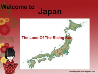 Japan 
Welcome to 
The Land Of The Rising Sun 
 