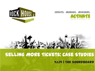CREATE. MANAGE. MEASURE.
ACTIVATE
4.1.14 | The Soundboard
Selling More Tickets: Case Studies
 