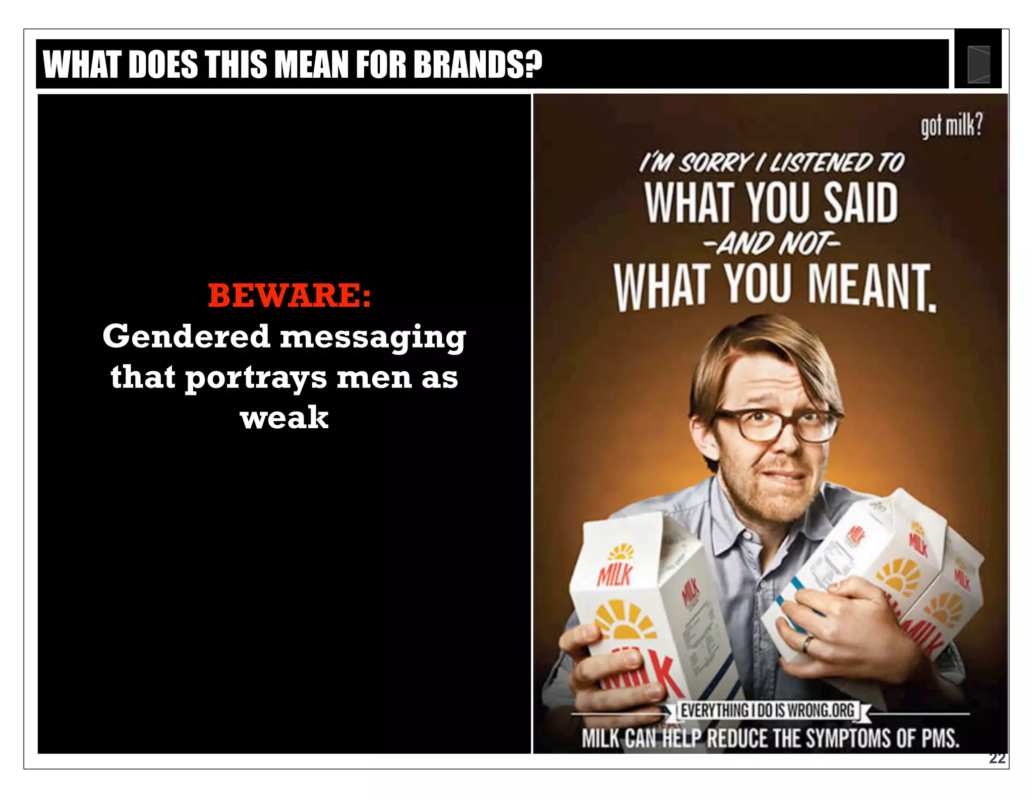 Text
22
BEWARE:
Gendered
messaging that
portrays men
as weak
WHAT DOES THIS MEAN FOR BRANDS?
 