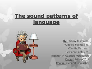 The sound patterns of
language
By:- Saray Cisternas.
-Claudio Fuentealba.
-Camila Martinez.
-Viviana Sanhueza.
Teacher: M.Gabriela Valenzuela
Date: 19-May-2014
Course: General Linguistics
 