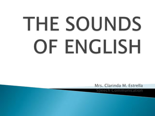 THE SOUNDS OF ENGLISH Mrs. Clarinda M. Estrella Speech Communication 