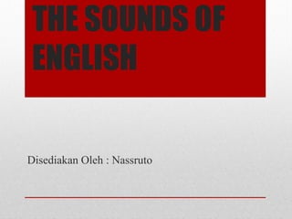 THE SOUNDS OF
ENGLISH
Disediakan Oleh : Nassruto
 