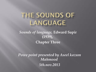 Sounds of language, Edward Sapir
(1939),
Chapter Three
Powe point presented by Aseel kazum
Mahmood
5th.nov.2013

 