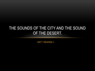 THE SOUNDS OF THE CITY AND THE SOUND 
OF THE DESERT. 
UNIT 1 READING 1. 
 